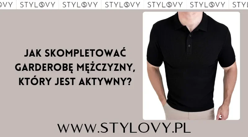 Jak skompletować garderobę mężczyzny, który jest aktywny?
